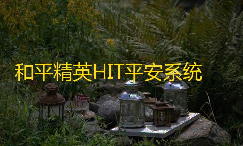 地铁逃生(内置功能菜单)和平精英HIT平安系统来袭：游戏平安的全能型‘卷王’重拳出击！